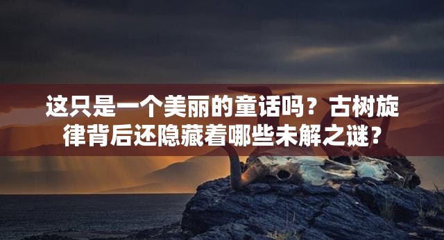 这只是一个美丽的童话吗？古树旋律背后还隐藏着哪些未解之谜？
