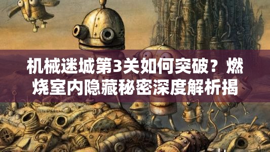 机械迷城第3关如何突破？燃烧室内隐藏秘密深度解析揭秘！