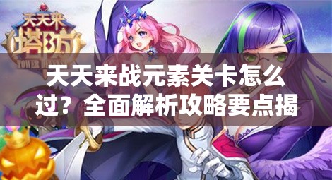 天天来战元素关卡怎么过？全面解析攻略要点揭秘！
