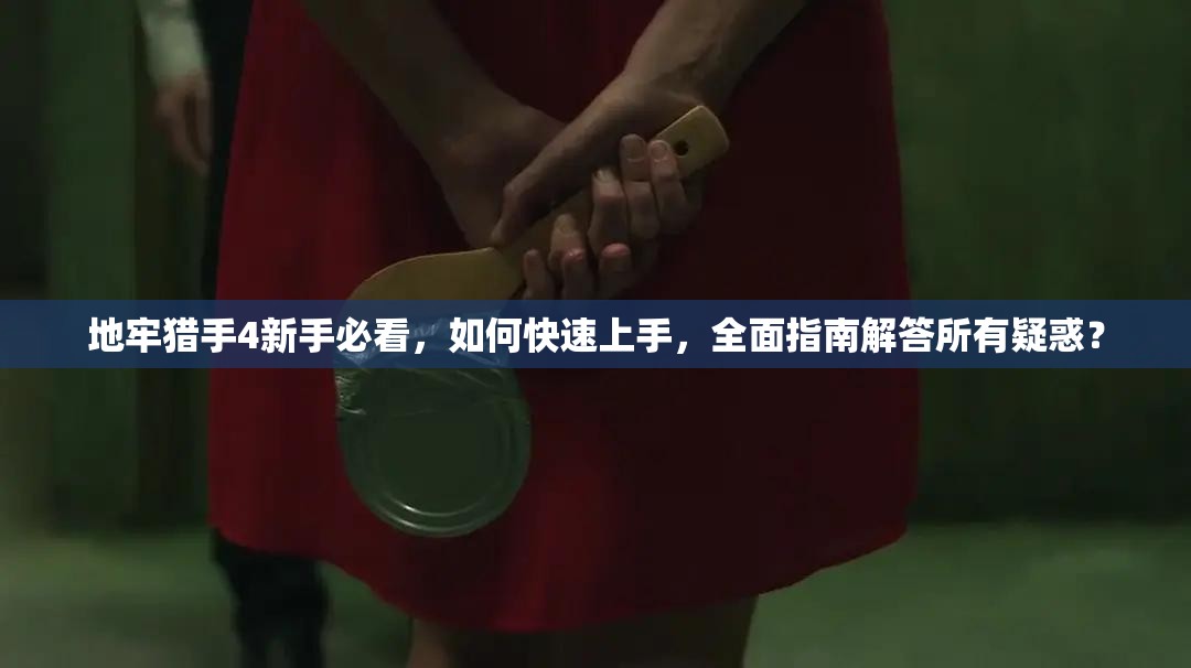 地牢猎手4新手必看，如何快速上手，全面指南解答所有疑惑？