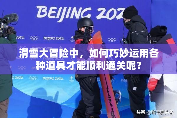 滑雪大冒险中，如何巧妙运用各种道具才能顺利通关呢？