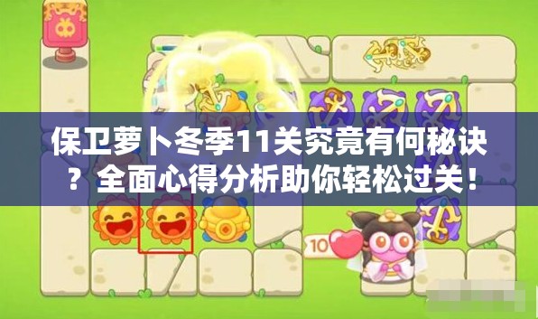 保卫萝卜冬季11关究竟有何秘诀？全面心得分析助你轻松过关！