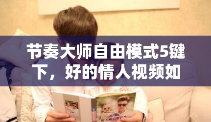 节奏大师自由模式5键下，好的情人视频如何展现独特魅力与解析？