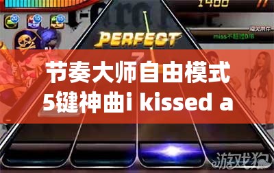 节奏大师自由模式5键神曲i kissed a girl如何完美通关？深度解析+视频攻略来袭！