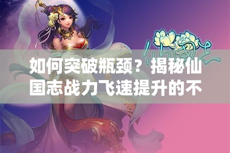 如何突破瓶颈？揭秘仙国志战力飞速提升的不为人知心得？