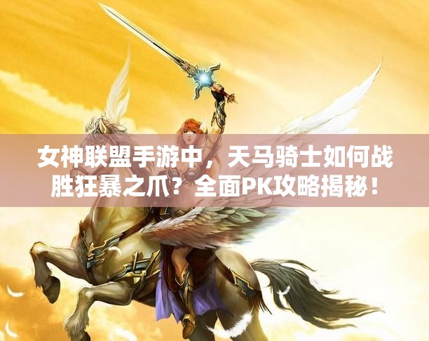 女神联盟手游中，天马骑士如何战胜狂暴之爪？全面PK攻略揭秘！