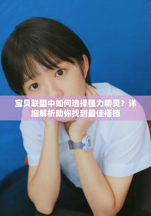 宝贝联盟中如何选择强力精灵？详细解析助你找到最佳搭档