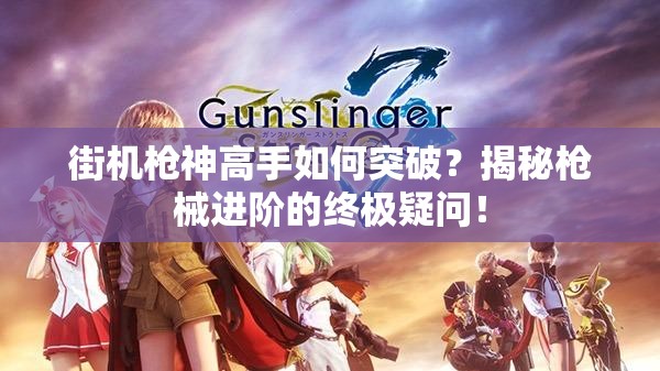 街机枪神高手如何突破？揭秘枪械进阶的终极疑问！