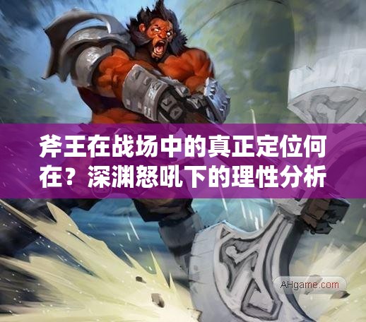 斧王在战场中的真正定位何在？深渊怒吼下的理性分析揭秘