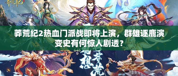 莽荒纪2热血门派战即将上演，群雄逐鹿演变史有何惊人剧透？