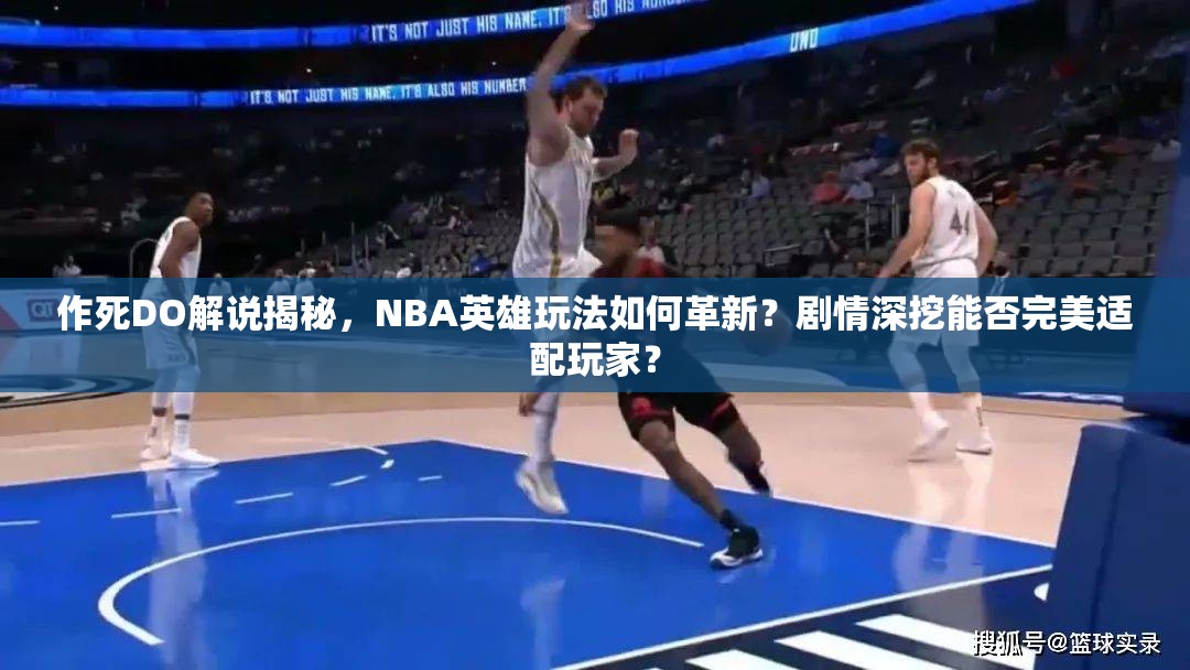 作死DO解说揭秘，NBA英雄玩法如何革新？剧情深挖能否完美适配玩家？