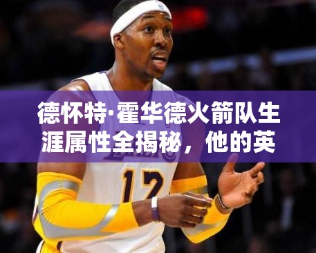 德怀特·霍华德火箭队生涯属性全揭秘，他的英雄之路如何演变？