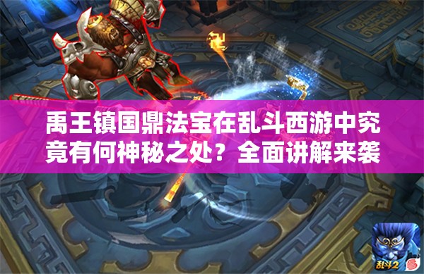 禹王镇国鼎法宝在乱斗西游中究竟有何神秘之处？全面讲解来袭！