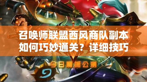 召唤师联盟西风商队副本如何巧妙通关？详细技巧揭秘！