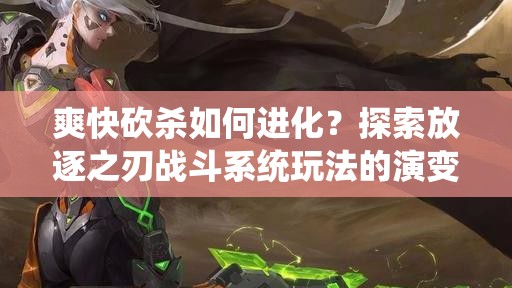 爽快砍杀如何进化？探索放逐之刃战斗系统玩法的演变史疑问