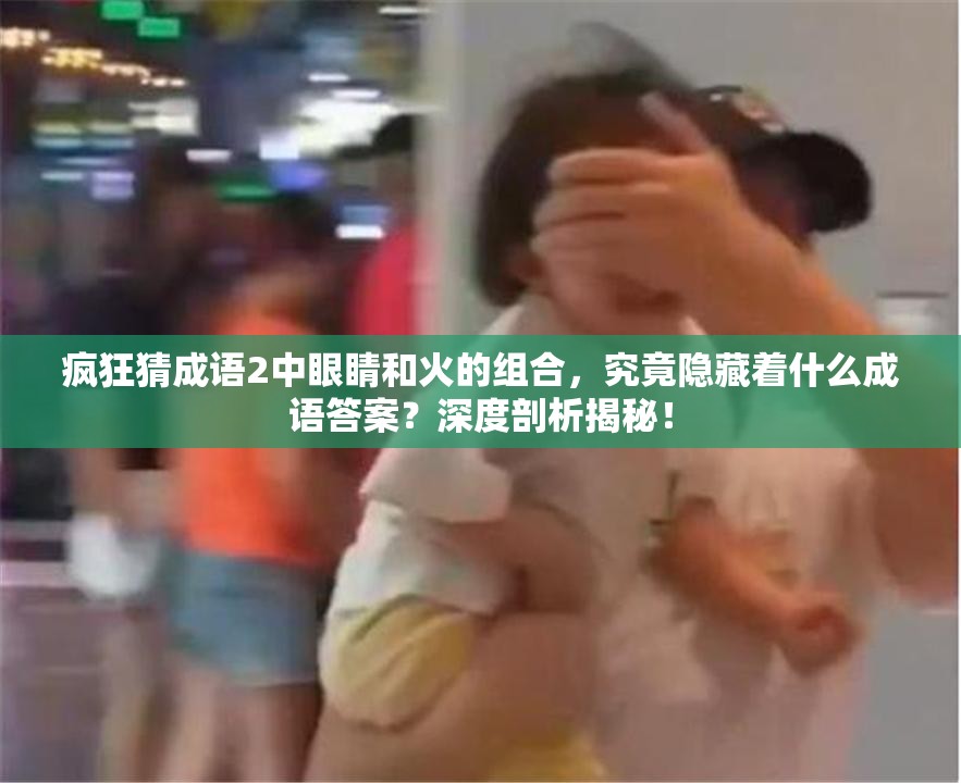 疯狂猜成语2中眼睛和火的组合，究竟隐藏着什么成语答案？深度剖析揭秘！