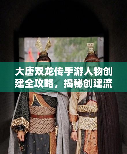 大唐双龙传手游人物创建全攻略，揭秘创建流程与演变史悬疑？