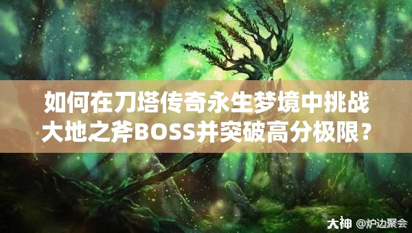 如何在刀塔传奇永生梦境中挑战大地之斧BOSS并突破高分极限？
