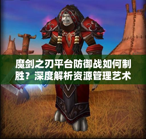 魔剑之刃平台防御战如何制胜？深度解析资源管理艺术揭秘
