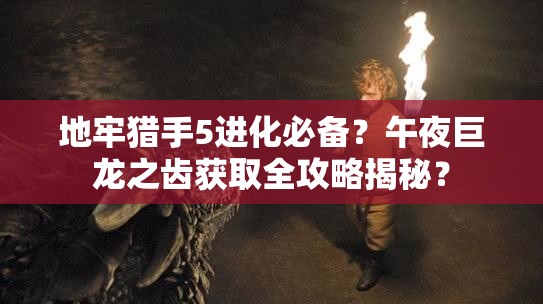 地牢猎手5进化必备？午夜巨龙之齿获取全攻略揭秘？