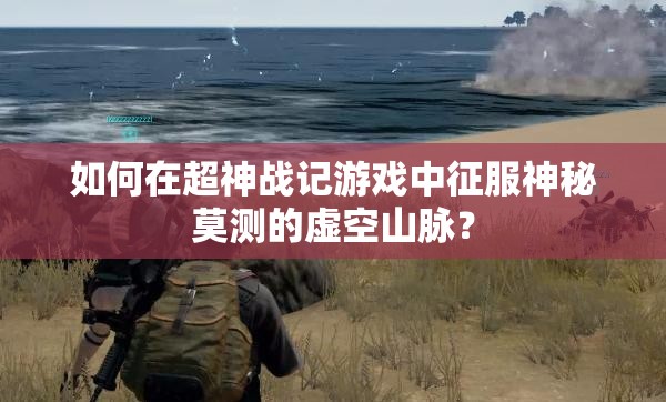 如何在超神战记游戏中征服神秘莫测的虚空山脉？