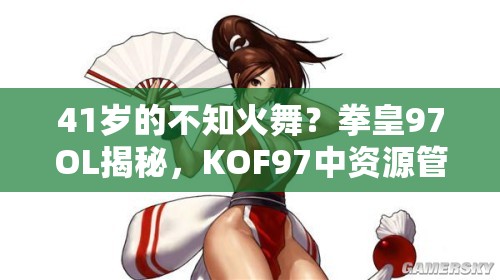 41岁的不知火舞？拳皇97OL揭秘，KOF97中资源管理为何至关重要及策略详解？