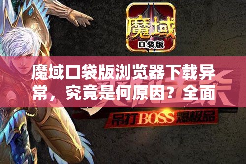 魔域口袋版浏览器下载异常，究竟是何原因？全面解析与游戏深度探索