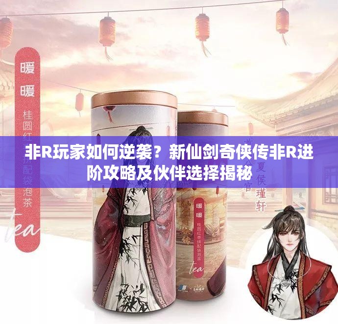 非R玩家如何逆袭？新仙剑奇侠传非R进阶攻略及伙伴选择揭秘