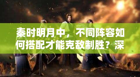 秦时明月中，不同阵容如何搭配才能克敌制胜？深度打法解析揭秘！