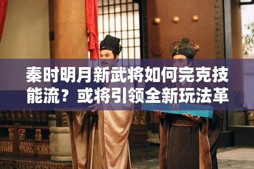 秦时明月新武将如何完克技能流？或将引领全新玩法革命？