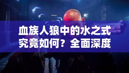 血族人狼中的水之式究竟如何？全面深度解析带你揭秘！
