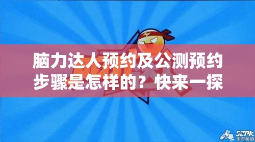 脑力达人预约及公测预约步骤是怎样的？快来一探究竟！
