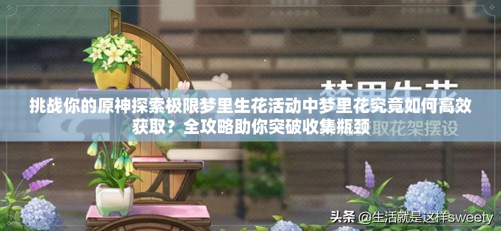 挑战你的原神探索极限梦里生花活动中梦里花究竟如何高效获取？全攻略助你突破收集瓶颈