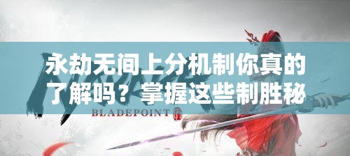 永劫无间上分机制你真的了解吗？掌握这些制胜秘籍，轻松突破排位瓶颈登顶巅峰