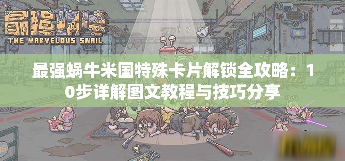 最强蜗牛米国特殊卡片解锁全攻略：10步详解图文教程与技巧分享