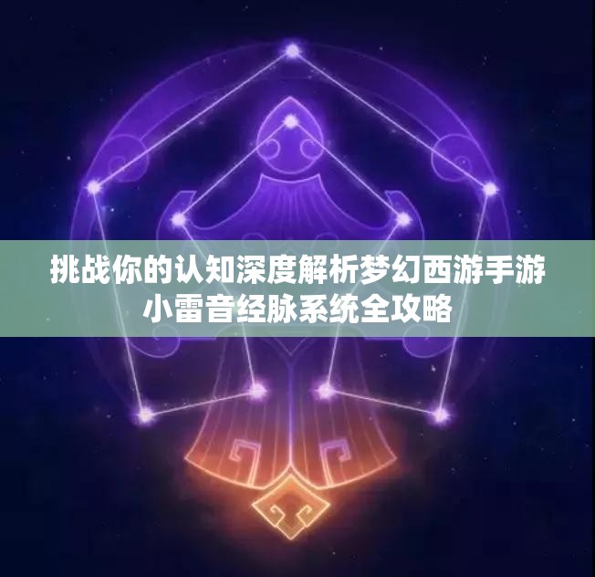 挑战你的认知深度解析梦幻西游手游小雷音经脉系统全攻略