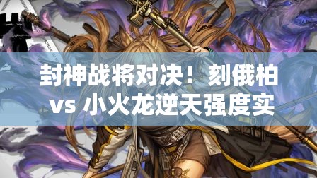 封神战将对决！刻俄柏 vs 小火龙逆天强度实测