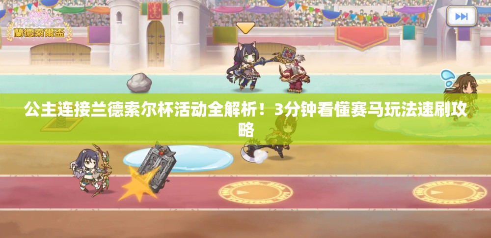 公主连接兰德索尔杯活动全解析！3分钟看懂赛马玩法速刷攻略