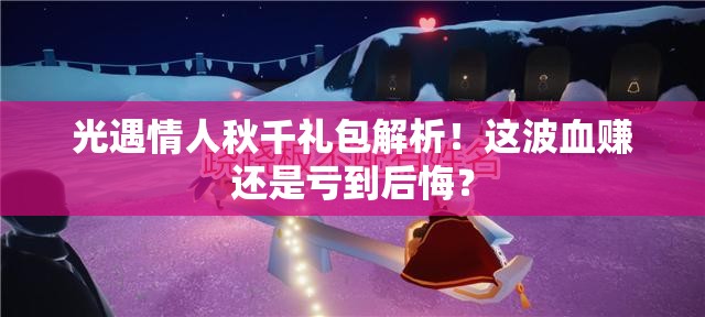 光遇情人秋千礼包解析！这波血赚还是亏到后悔？