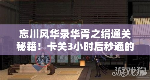 忘川风华录华胥之绢通关秘籍！卡关3小时后秒通的独家技巧