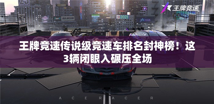 王牌竞速传说级竞速车排名封神榜！这3辆闭眼入碾压全场